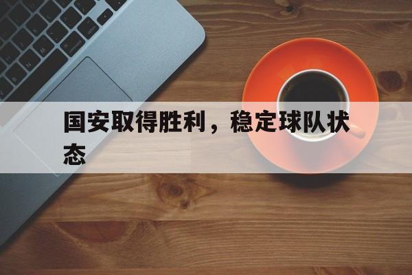 九游娱乐网页-国安取得胜利，稳定球队状态