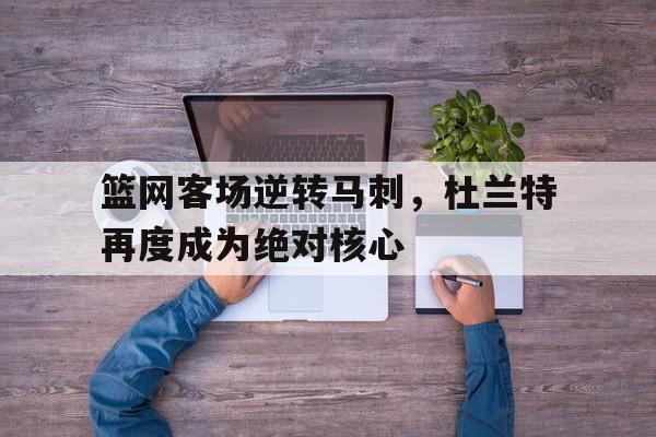 九游娱乐官方-篮网客场逆转马刺，杜兰特再度成为绝对核心